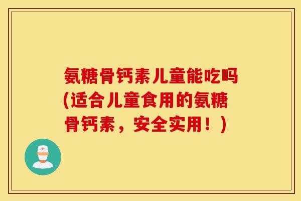 氨糖骨钙素儿童能吃吗(适合儿童食用的氨糖骨钙素,安全实用!) 氨糖骨钙素儿童能吃吗(适合儿童食用的氨糖骨钙素,安全实用!)