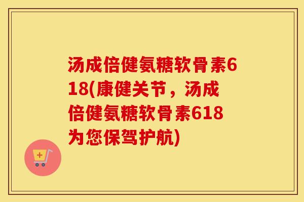 汤成倍健氨糖软骨素618(康健关节,汤成倍健氨糖软骨素618为您保驾护航) 汤成倍健氨糖软骨素618(康健关节,汤成倍健氨糖软骨素618为您保驾护航)