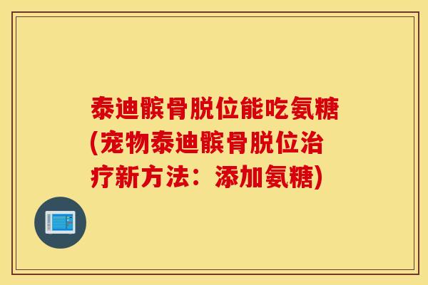 泰迪髌骨脱位能吃氨糖(宠物泰迪髌骨脱位新方法:添加氨糖) 泰迪髌骨脱位能吃氨糖(宠物泰迪髌骨脱位新方法:添加氨糖)