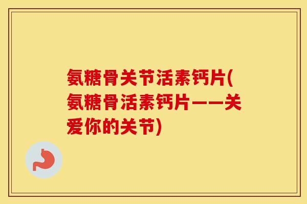 氨糖骨关节活素钙片(氨糖骨活素钙片——关爱你的关节) 氨糖骨关节活素钙片(氨糖骨活素钙片——关爱你的关节)