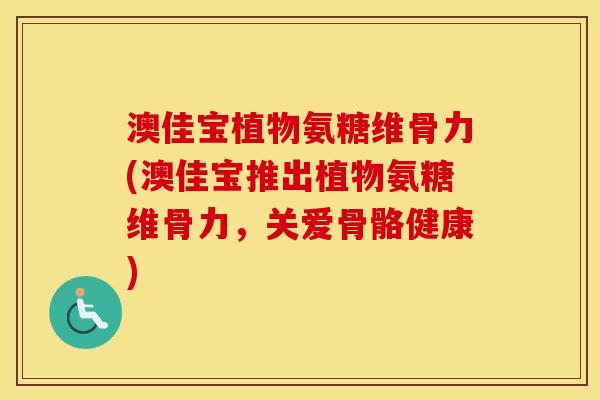 澳佳宝植物氨糖维骨力(澳佳宝推出植物氨糖维骨力，关爱骨骼健康)
