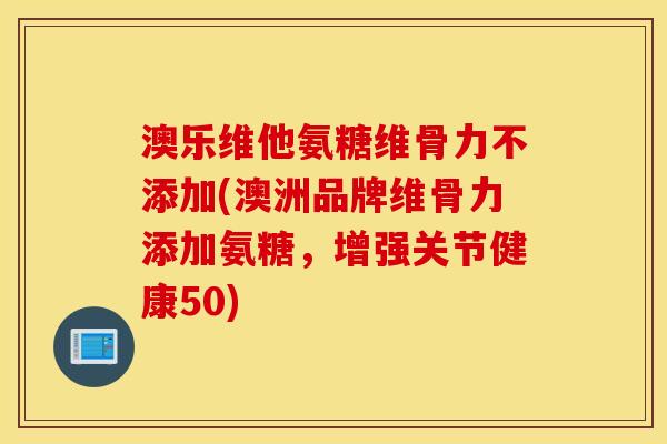 澳乐维他氨糖维骨力不添加(澳洲品牌维骨力添加氨糖,增强关节健康50) 澳乐维他氨糖维骨力不添加(澳洲品牌维骨力添加氨糖,增强关节健康50)