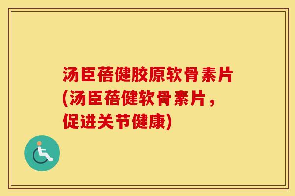 汤臣蓓健胶原软骨素片(汤臣蓓健软骨素片，促进关节健康)
