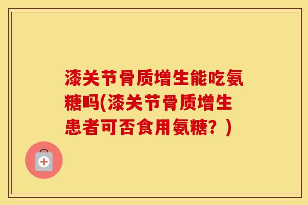 漆关节能吃氨糖吗(漆关节患者可否食用氨糖?) 漆关节能吃氨糖吗(漆关节患者可否食用氨糖?)
