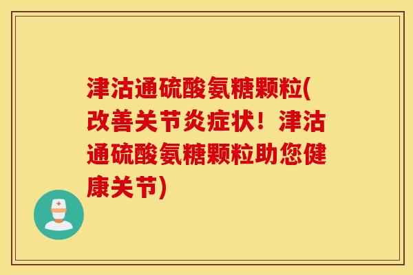 津沽通硫酸氨糖颗粒(改善关节状!津沽通硫酸氨糖颗粒助您健康关节) 津沽通硫酸氨糖颗粒(改善关节状!津沽通硫酸氨糖颗粒助您健康关节)