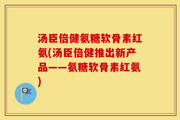 汤臣倍健氨糖软骨素红氨(汤臣倍健推出新产品——氨糖软骨素红氨)