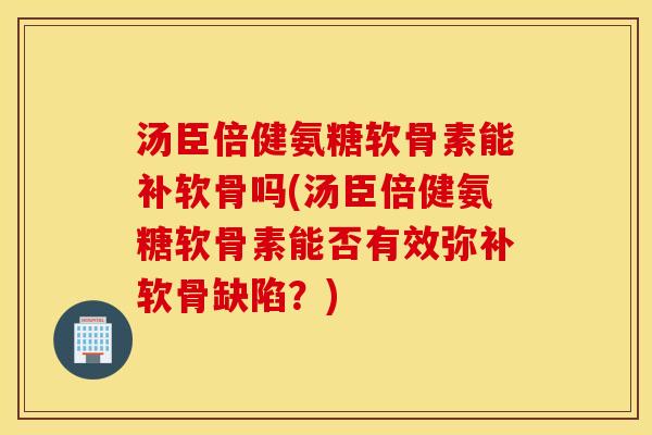 汤臣倍健氨糖软骨素能补软骨吗(汤臣倍健氨糖软骨素能否有效弥补软骨缺陷？)