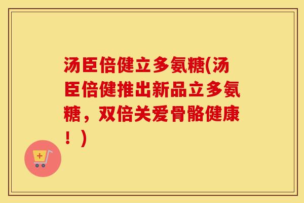 汤臣倍健立多氨糖(汤臣倍健推出新品立多氨糖,双倍关爱骨骼健康!) 汤臣倍健立多氨糖(汤臣倍健推出新品立多氨糖,双倍关爱骨骼健康!)