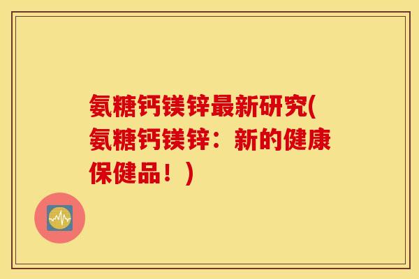 氨糖钙镁锌新研究(氨糖钙镁锌：新的健康保健品！)