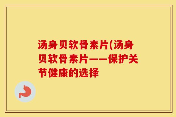 汤身贝软骨素片(汤身贝软骨素片——保护关节健康的选择 汤身贝软骨素片(汤身贝软骨素片——保护关节健康的选择