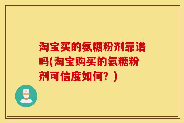 淘宝买的氨糖粉剂靠谱吗(淘宝购买的氨糖粉剂可信度如何？)