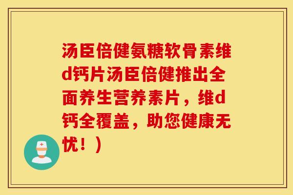 汤臣倍健氨糖软骨素维d钙片汤臣倍健推出全面养生营养素片,维d钙全覆盖,助您健康无忧!) 汤臣倍健氨糖软骨素维d钙片汤臣倍健推出全面养生营养素片,维d钙全覆盖,助您健康无忧!)