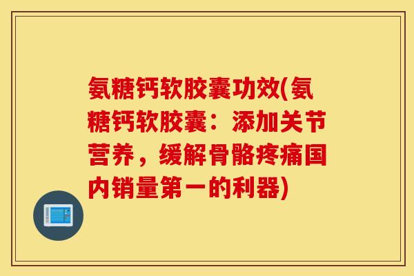 氨糖钙软胶囊功效(氨糖钙软胶囊:添加关节营养,缓解骨骼国内销量第一的利器) 氨糖钙软胶囊功效(氨糖钙软胶囊:添加关节营养,缓解骨骼国内销量第一的利器)
