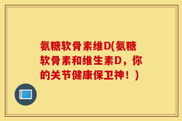 氨糖软骨素维D(氨糖软骨素和维生素D，你的关节健康保卫神！)