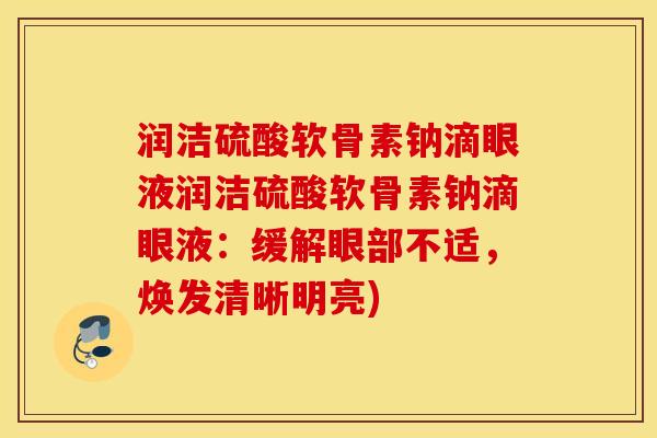 润洁硫酸软骨素钠滴眼液润洁硫酸软骨素钠滴眼液:缓解眼部不适,焕发清晰明亮) 润洁硫酸软骨素钠滴眼液润洁硫酸软骨素钠滴眼液:缓解眼部不适,焕发清晰明亮)