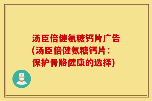 汤臣倍健氨糖钙片广告(汤臣倍健氨糖钙片:保护骨骼健康的选择) 汤臣倍健氨糖钙片广告(汤臣倍健氨糖钙片:保护骨骼健康的选择)