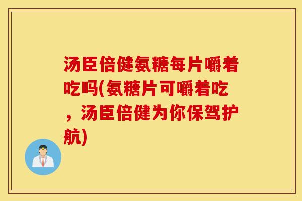 汤臣倍健氨糖每片嚼着吃吗(氨糖片可嚼着吃,汤臣倍健为你保驾护航) 汤臣倍健氨糖每片嚼着吃吗(氨糖片可嚼着吃,汤臣倍健为你保驾护航)