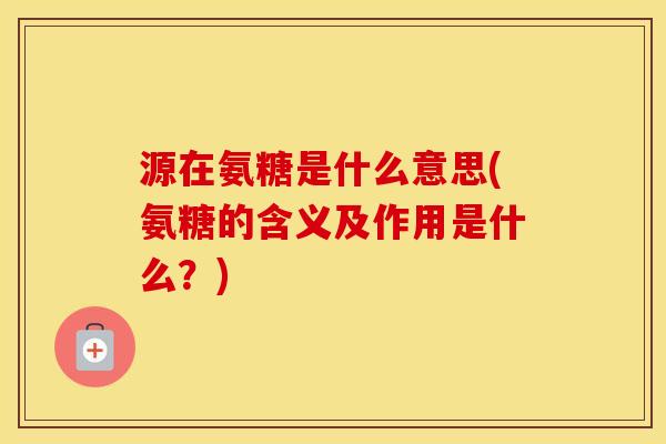 源在氨糖是什么意思(氨糖的含义及作用是什么?) 源在氨糖是什么意思(氨糖的含义及作用是什么?)