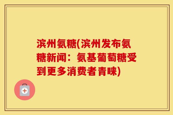 滨州氨糖(滨州发布氨糖新闻：氨基葡萄糖受到更多消费者青睐)