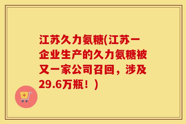 江苏久力氨糖(江苏一企业生产的久力氨糖被又一家公司召回,涉及29.6万瓶!) 江苏久力氨糖(江苏一企业生产的久力氨糖被又一家公司召回,涉及29.6万瓶!)