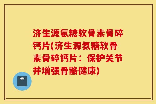 济生源氨糖软骨素骨碎钙片(济生源氨糖软骨素骨碎钙片：保护关节并增强骨骼健康)