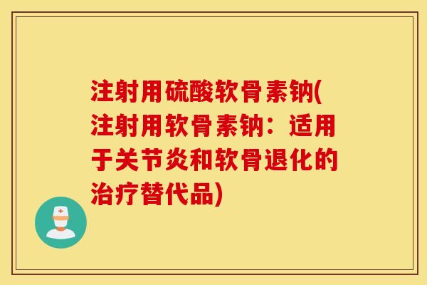 注射用硫酸软骨素钠(注射用软骨素钠:适用于和软骨退化的替代品) 注射用硫酸软骨素钠(注射用软骨素钠:适用于和软骨退化的替代品)