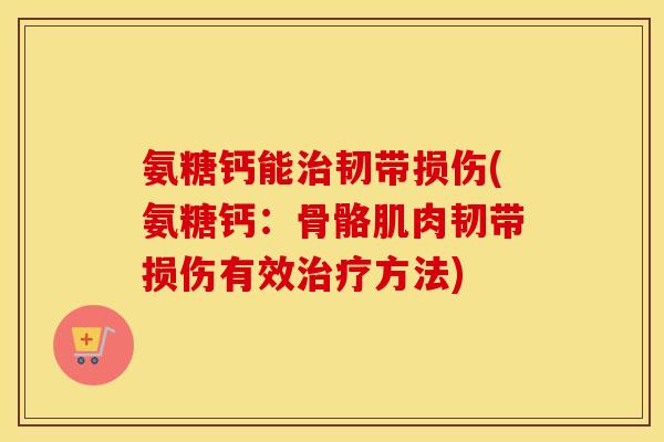氨糖钙能韧带损伤(氨糖钙:骨骼肌肉韧带损伤有效方法) 氨糖钙能韧带损伤(氨糖钙:骨骼肌肉韧带损伤有效方法)