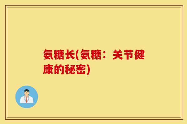 氨糖长(氨糖:关节健康的秘密) 氨糖长(氨糖:关节健康的秘密)