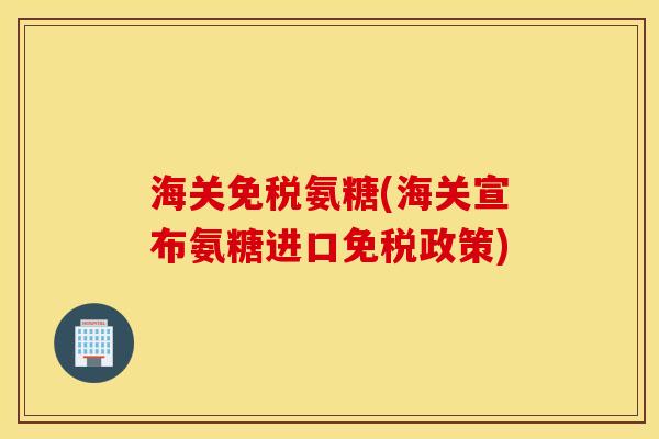 海关免税氨糖(海关宣布氨糖进口免税政策)