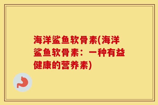 海洋鲨鱼软骨素(海洋鲨鱼软骨素:一种有益健康的营养素) 海洋鲨鱼软骨素(海洋鲨鱼软骨素:一种有益健康的营养素)