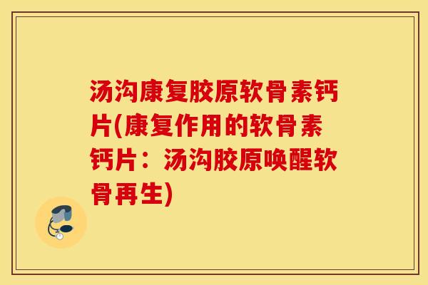 汤沟康复胶原软骨素钙片(康复作用的软骨素钙片:汤沟胶原唤醒软骨再生) 汤沟康复胶原软骨素钙片(康复作用的软骨素钙片:汤沟胶原唤醒软骨再生)