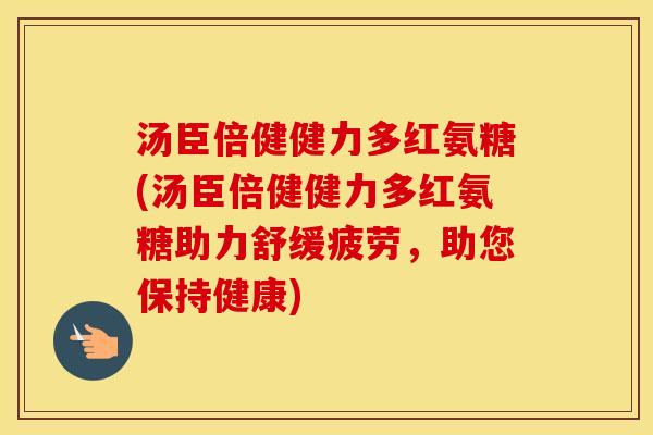 汤臣倍健健力多红氨糖(汤臣倍健健力多红氨糖助力舒缓疲劳,助您保持健康) 汤臣倍健健力多红氨糖(汤臣倍健健力多红氨糖助力舒缓疲劳,助您保持健康)