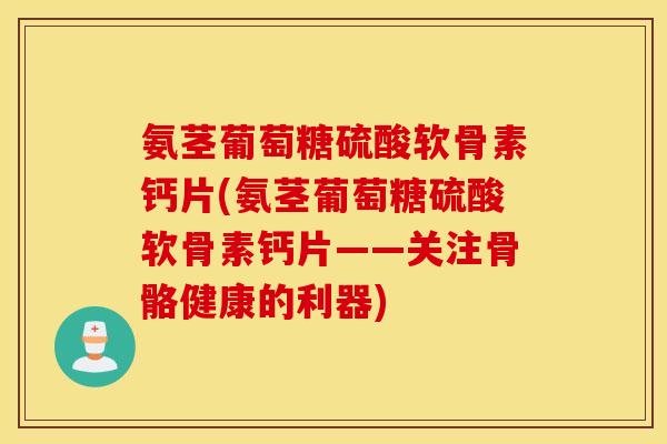 氨茎葡萄糖硫酸软骨素钙片(氨茎葡萄糖硫酸软骨素钙片——关注骨骼健康的利器) 氨茎葡萄糖硫酸软骨素钙片(氨茎葡萄糖硫酸软骨素钙片——关注骨骼健康的利器)