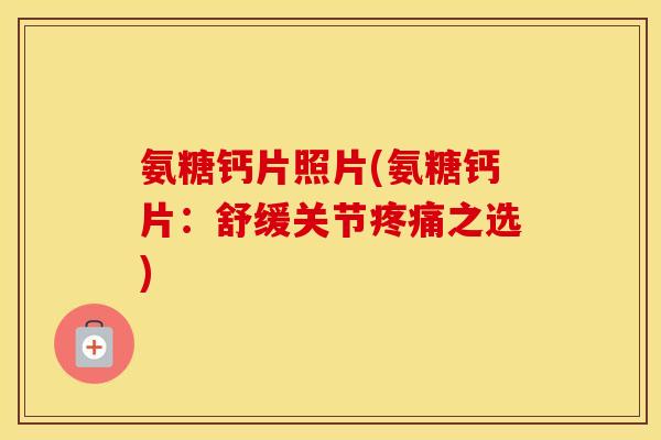 氨糖钙片照片(氨糖钙片:舒缓关节之选) 氨糖钙片照片(氨糖钙片:舒缓关节之选)