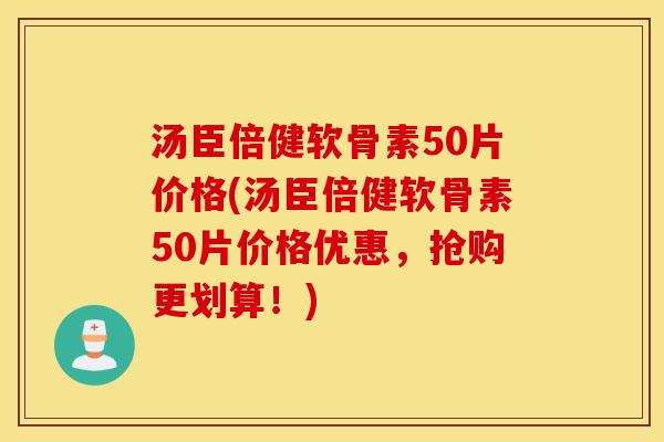 汤臣倍健软骨素50片价格(汤臣倍健软骨素50片价格优惠，抢购更划算！)