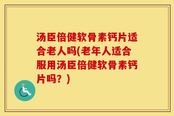 汤臣倍健软骨素钙片适合老人吗(老年人适合服用汤臣倍健软骨素钙片吗？)