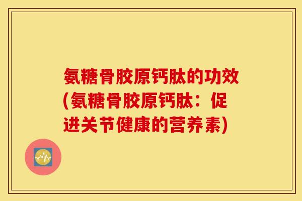 氨糖骨胶原钙肽的功效(氨糖骨胶原钙肽:促进关节健康的营养素) 氨糖骨胶原钙肽的功效(氨糖骨胶原钙肽:促进关节健康的营养素)