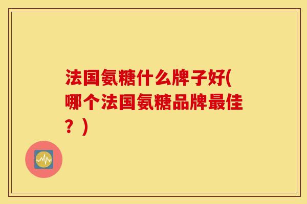 法国氨糖什么牌子好(哪个法国氨糖品牌佳？)