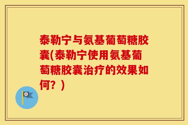 泰勒宁与氨基葡萄糖胶囊(泰勒宁使用氨基葡萄糖胶囊的效果如何?) 泰勒宁与氨基葡萄糖胶囊(泰勒宁使用氨基葡萄糖胶囊的效果如何?)