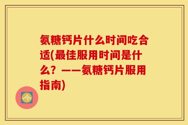 氨糖钙片什么时间吃合适(佳服用时间是什么？——氨糖钙片服用指南)
