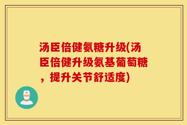 汤臣倍健氨糖升级(汤臣倍健升级氨基葡萄糖,提升关节舒适度) 汤臣倍健氨糖升级(汤臣倍健升级氨基葡萄糖,提升关节舒适度)