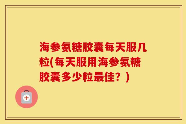 海参氨糖胶囊每天服几粒(每天服用海参氨糖胶囊多少粒佳?) 海参氨糖胶囊每天服几粒(每天服用海参氨糖胶囊多少粒佳?)