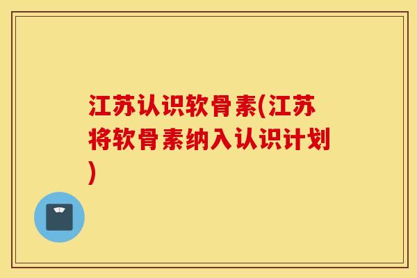 江苏认识软骨素(江苏将软骨素纳入认识计划) 江苏认识软骨素(江苏将软骨素纳入认识计划)