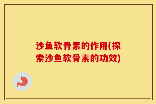 沙鱼软骨素的作用(探索沙鱼软骨素的功效) 沙鱼软骨素的作用(探索沙鱼软骨素的功效)