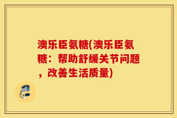 澳乐臣氨糖(澳乐臣氨糖：帮助舒缓关节问题，改善生活质量)