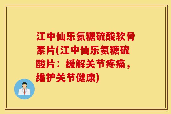 江中仙乐氨糖硫酸软骨素片(江中仙乐氨糖硫酸片:缓解关节,维护关节健康) 江中仙乐氨糖硫酸软骨素片(江中仙乐氨糖硫酸片:缓解关节,维护关节健康)
