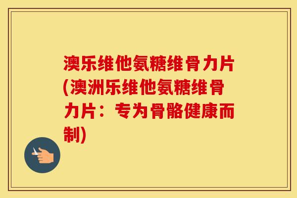 澳乐维他氨糖维骨力片(澳洲乐维他氨糖维骨力片:专为骨骼健康而制) 澳乐维他氨糖维骨力片(澳洲乐维他氨糖维骨力片:专为骨骼健康而制)