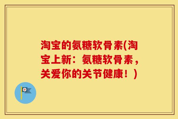 淘宝的氨糖软骨素(淘宝上新:氨糖软骨素,关爱你的关节健康!) 淘宝的氨糖软骨素(淘宝上新:氨糖软骨素,关爱你的关节健康!)