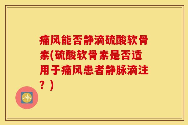 能否静滴硫酸软骨素(硫酸软骨素是否适用于患者静脉滴注?) 能否静滴硫酸软骨素(硫酸软骨素是否适用于患者静脉滴注?)