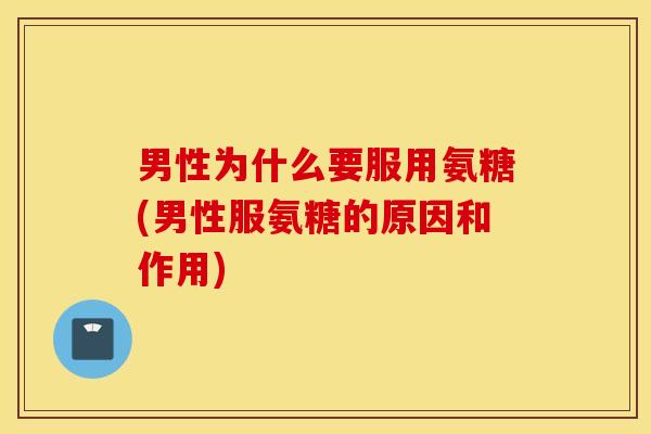 男性为什么要服用氨糖(男性服氨糖的原因和作用)